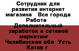 Сотрудник для развития интернет-магазина - Все города Работа » Дополнительный заработок и сетевой маркетинг   . Челябинская обл.,Усть-Катав г.